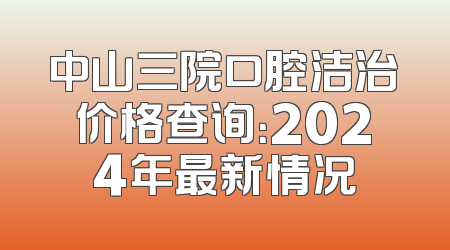中山三院口腔洁治价格查询：2024年最新情况