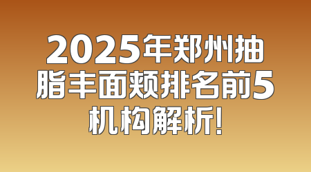 2025年郑州抽脂丰面颊排名前5机构解析！