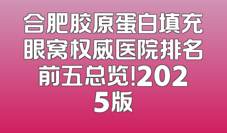 合肥胶原蛋白填充眼窝权威医院排名前五总览！2025版