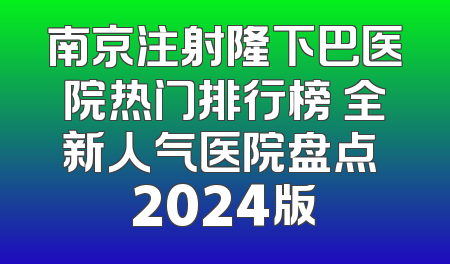 南京注射隆下巴医院热门排行榜 全新人气医院盘点 2024版