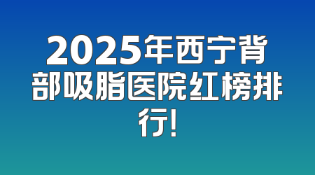 2025年西宁背部吸脂医院红榜排行！