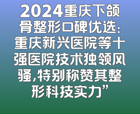 2024重庆下颌骨整形口碑优选：重庆新兴医院等十强医院技术独领风骚，特别称赞其整形科技实力”