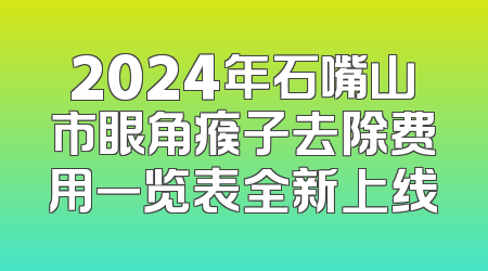 2024年石嘴山市眼角瘊子去除费用一览表全新上线