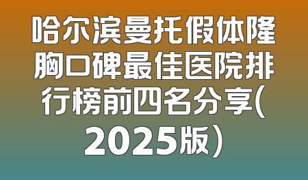 哈尔滨曼托假体隆胸口碑最佳医院排行榜前四名分享（2025版）