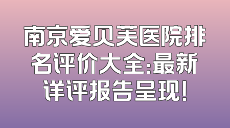 南京爱贝芙医院排名评价大全：最新详评报告呈现！