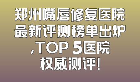 郑州嘴唇修复医院最新评测榜单出炉，TOP 5医院权威测评！