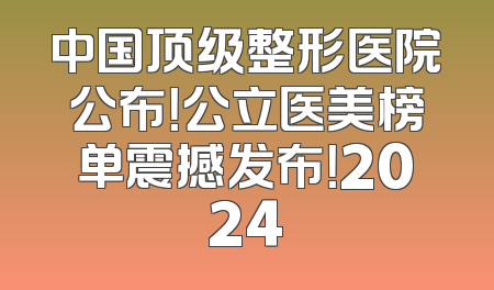 中国顶级整形医院公布！公立医美榜单震撼发布！2024