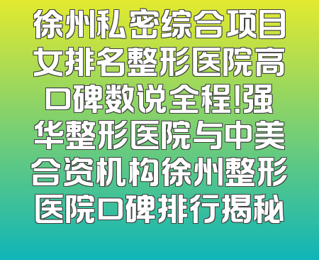 徐州私密综合项目女排名整形医院高口碑数说全程！强华整形医院与中美合资机构徐州整形医院口碑排行揭秘