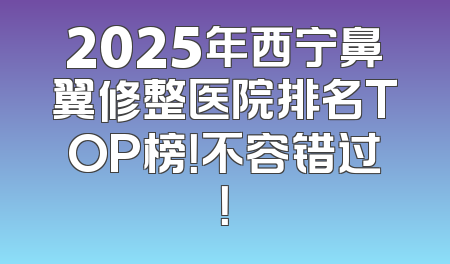 2025年西宁鼻翼修整医院排名TOP榜！不容错过！