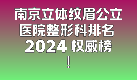 南京立体纹眉公立医院整形科排名 2024 权威榜！
