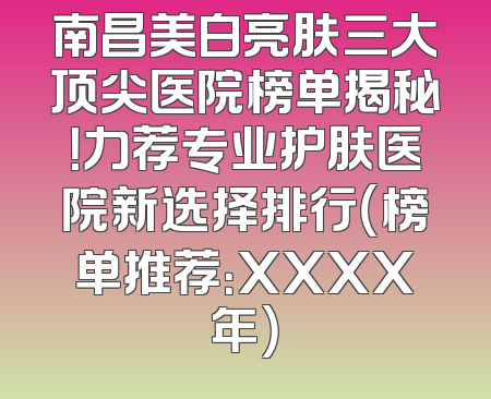 南昌美白亮肤三大顶尖医院榜单揭秘！力荐专业护肤医院新选择排行（榜单推荐：XXXX年）