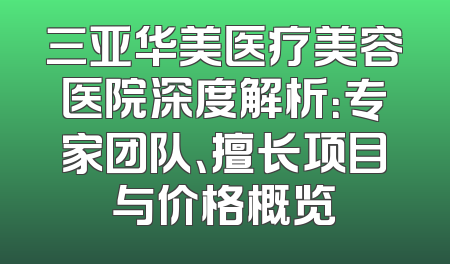 三亚华美医疗美容医院深度解析：专家团队、擅长项目与价格概览