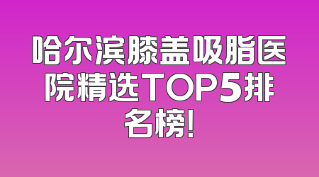 哈尔滨膝盖吸脂医院精选TOP5排名榜！