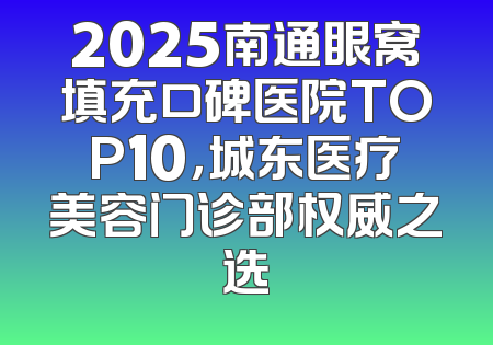 2025南通眼窝填充口碑医院TOP10，城东医疗美容门诊部权威之选