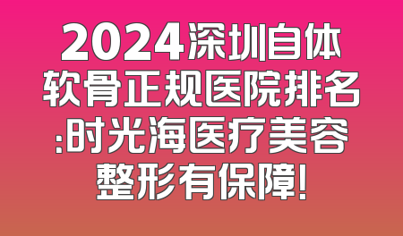 2024深圳自体软骨正规医院排名：时光海医疗美容整形有保障！