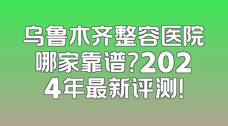 乌鲁木齐整容医院哪家靠谱？2024年最新评测！