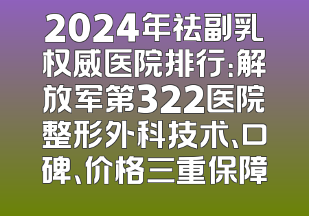 2024年祛副乳权威医院排行：解放军第322医院整形外科技术、口碑、价格三重保障