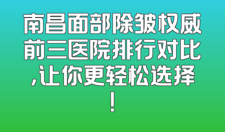 南昌面部除皱权威前三医院排行对比，让你更轻松选择！