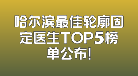 哈尔滨最佳轮廓固定医生TOP5榜单公布！