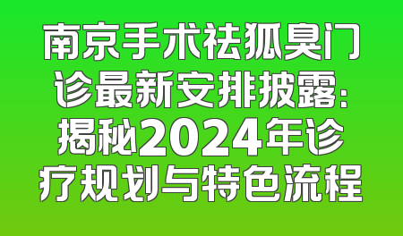 南京手术祛狐臭门诊最新安排披露：揭秘2024年诊疗规划与特色流程