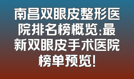 南昌双眼皮整形医院排名榜概览：最新双眼皮手术医院榜单预览！