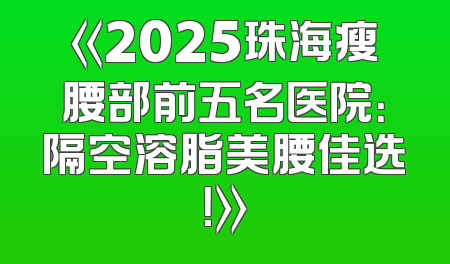 《2025珠海瘦腰部前五名医院：隔空溶脂美腰佳选！》