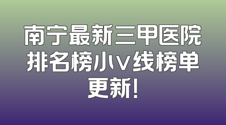 南宁最新三甲医院排名榜小v线榜单更新！
