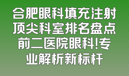 合肥眼科填充注射顶尖科室排名盘点前二医院眼科！专业解析新标杆