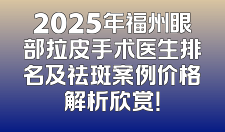 2025年福州眼部拉皮手术医生排名及祛斑案例价格解析欣赏！