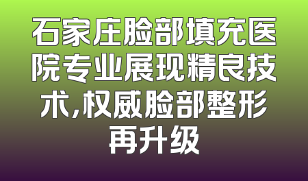 石家庄脸部填充医院专业展现精良技术，权威脸部整形再升级
