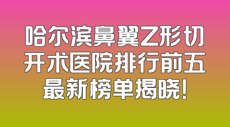 哈尔滨鼻翼Z形切开术医院排行前五最新榜单揭晓！