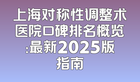 上海对称性调整术医院口碑排名概览：最新2025版指南