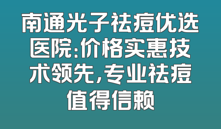 南通光子祛痘优选医院：价格实惠技术领先，专业祛痘值得信赖