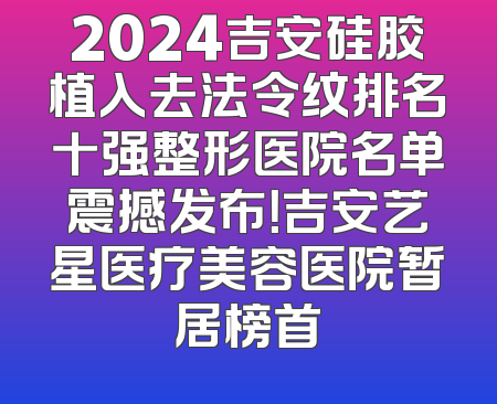 2024吉安硅胶植入去法令纹排名十强整形医院名单震撼发布！吉安艺星医疗美容医院暂居榜首