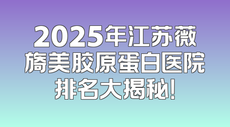 2025年江苏薇旖美胶原蛋白医院排名大揭秘！