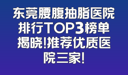 东莞腰腹抽脂医院排行TOP3榜单揭晓！推荐优质医院三家！