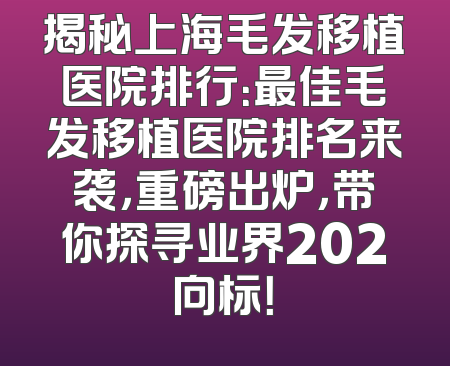 揭秘上海毛发移植医院排行：最佳毛发移植医院排名来袭，重磅出炉，带你探寻业界202向标！