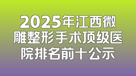 2025年江西微雕整形手术顶级医院排名前十公示