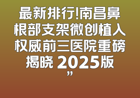 最新排行！南昌鼻根部支架微创植入权威前三医院重磅揭晓 2025版”