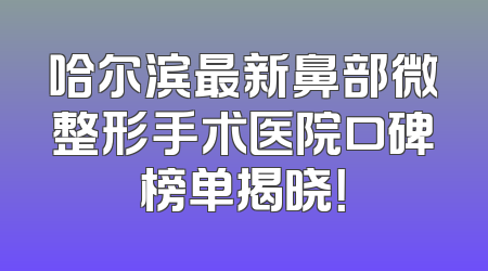 哈尔滨最新鼻部微整形手术医院口碑榜单揭晓！