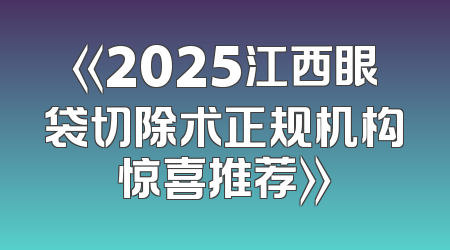 《2025江西眼袋切除术正规机构惊喜推荐》