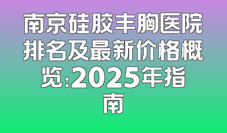 南京硅胶丰胸医院排名及最新价格概览：2025年指南