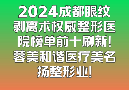 2024成都眼纹剥离术权威整形医院榜单前十刷新！蓉美和谐医疗美名扬整形业！