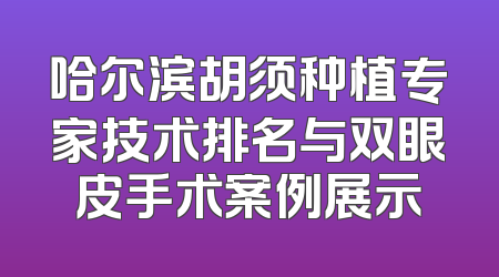 哈尔滨胡须种植专家技术排名与双眼皮手术案例展示