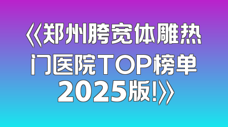 《郑州胯宽体雕热门医院TOP榜单 2025版！》