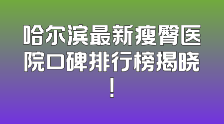哈尔滨最新瘦臀医院口碑排行榜揭晓！