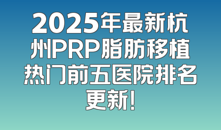 2025年最新杭州PRP脂肪移植热门前五医院排名更新！