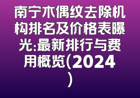 南宁木偶纹去除机构排名及价格表曝光：最新排行与费用概览（2024）