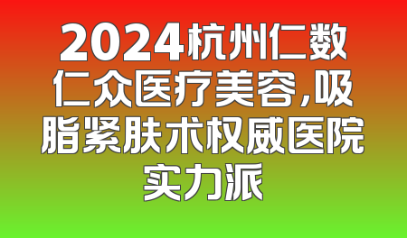 2024杭州仁数仁众医疗美容，吸脂紧肤术权威医院实力派