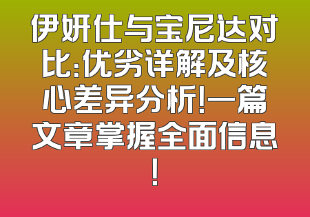 伊妍仕与宝尼达对比：优劣详解及核心差异分析！一篇文章掌握全面信息！